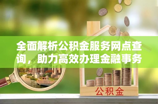 铁门关全面解析公积金服务网点查询，助力高效办理金融事务