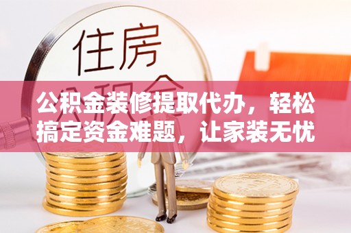 铁门关公积金装修提取代办，轻松搞定资金难题，让家装无忧