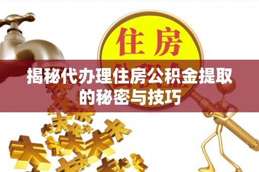 铁门关揭秘代办理住房公积金提取的秘密与技巧