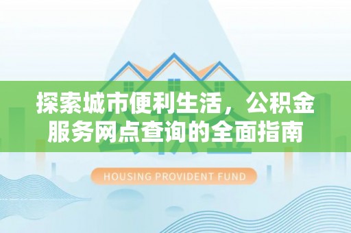 铁门关探索城市便利生活，公积金服务网点查询的全面指南