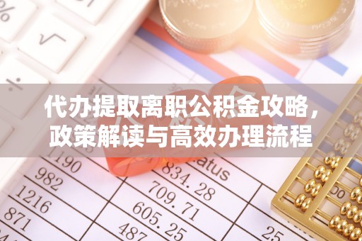 铁门关代办提取离职公积金攻略，政策解读与高效办理流程