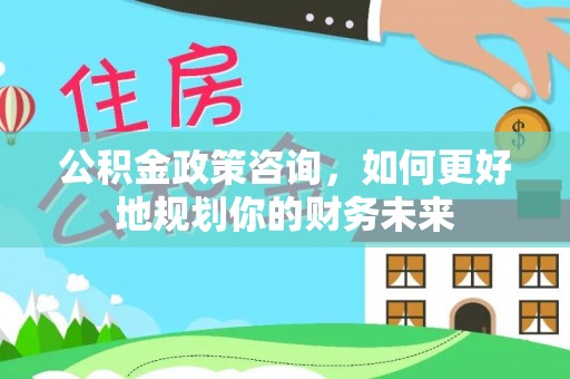 铁门关公积金政策咨询，如何更好地规划你的财务未来