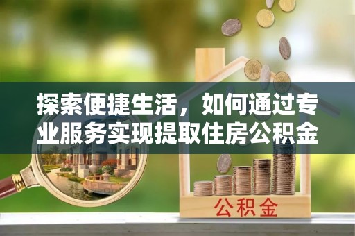 铁门关探索便捷生活，如何通过专业服务实现提取住房公积金代办