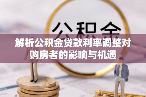 铁门关解析公积金贷款利率调整对购房者的影响与机遇