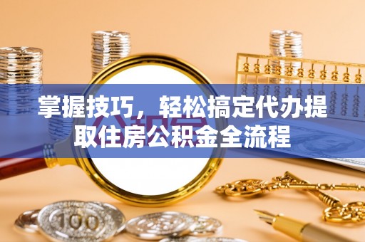 铁门关掌握技巧，轻松搞定代办提取住房公积金全流程