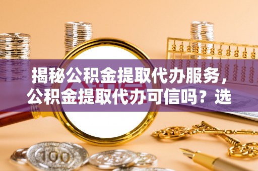铁门关揭秘公积金提取代办服务，公积金提取代办可信吗？选择前你需要知道的真相