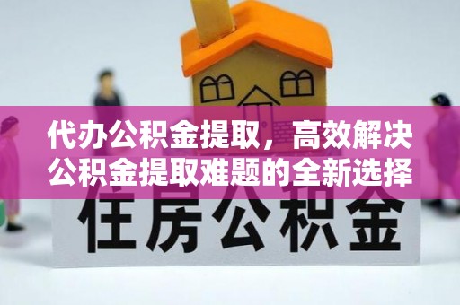 铁门关代办公积金提取，高效解决公积金提取难题的全新选择