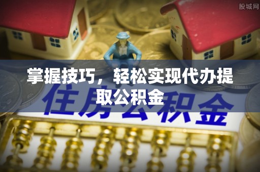 铁门关掌握技巧，轻松实现代办提取公积金