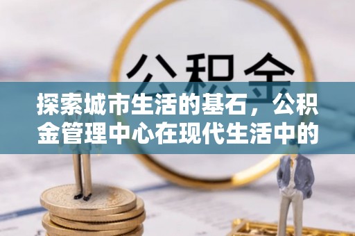 铁门关探索城市生活的基石，公积金管理中心在现代生活中的重要角色