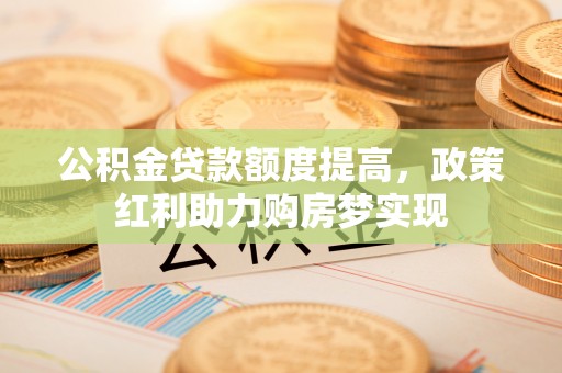 铁门关公积金贷款额度提高，政策红利助力购房梦实现