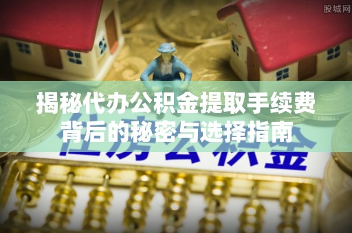 铁门关揭秘代办公积金提取手续费背后的秘密与选择指南