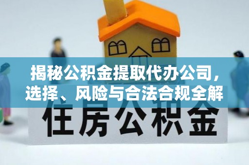 铁门关揭秘公积金提取代办公司，选择、风险与合法合规全解析
