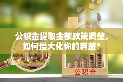铁门关公积金提取金额政策调整，如何最大化你的利益？
