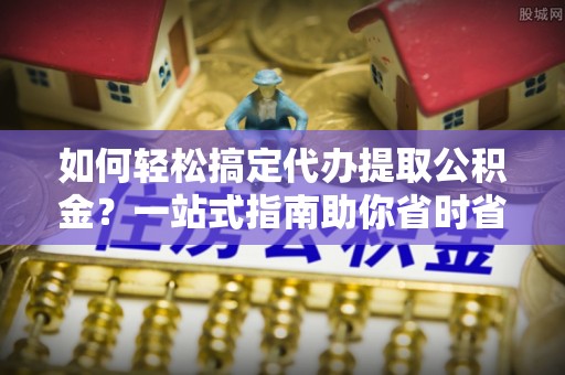 铁门关如何轻松搞定代办提取公积金？一站式指南助你省时省心