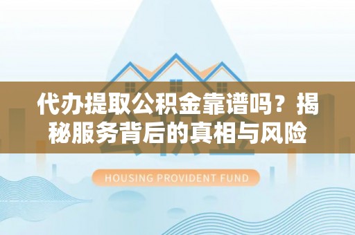 铁门关代办提取公积金靠谱吗？揭秘服务背后的真相与风险