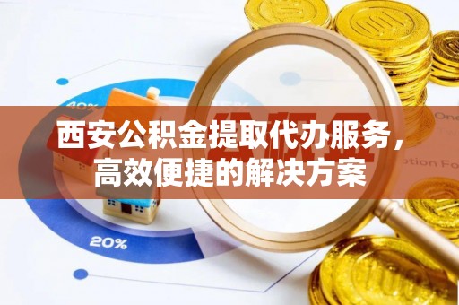 铁门关西安公积金提取代办服务，高效便捷的解决方案