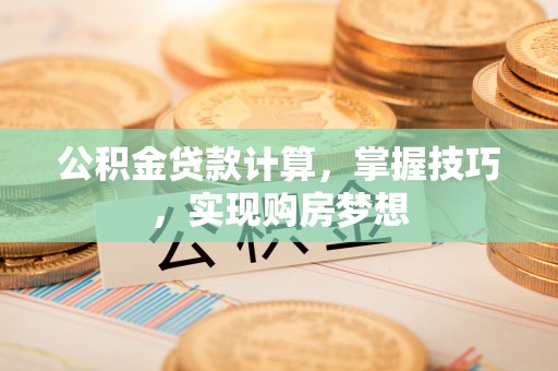 铁门关公积金贷款计算，掌握技巧，实现购房梦想