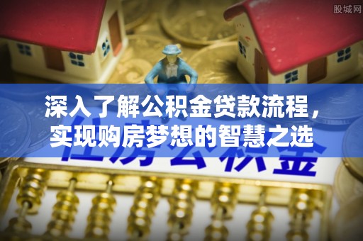 铁门关深入了解公积金贷款流程，实现购房梦想的智慧之选