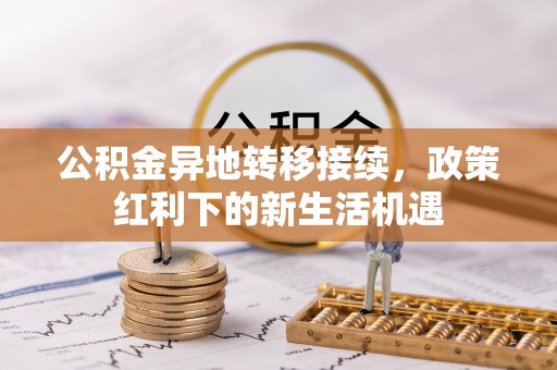 铁门关公积金异地转移接续，政策红利下的新生活机遇