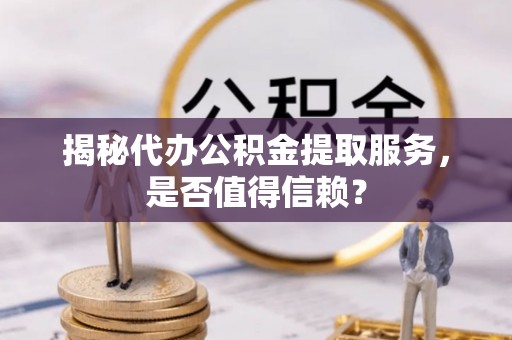 铁门关揭秘代办公积金提取服务，是否值得信赖？