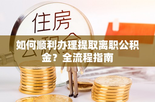 铁门关如何顺利办理提取离职公积金？全流程指南