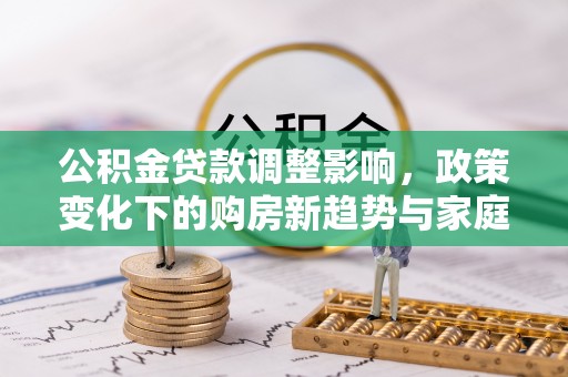 铁门关公积金贷款调整影响，政策变化下的购房新趋势与家庭财务规划