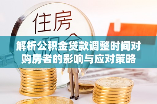 铁门关解析公积金贷款调整时间对购房者的影响与应对策略