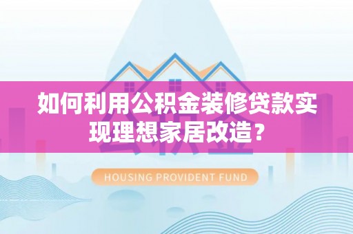 铁门关如何利用公积金装修贷款实现理想家居改造？