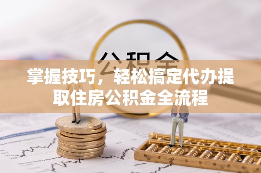 铁门关掌握技巧，轻松搞定代办提取住房公积金全流程
