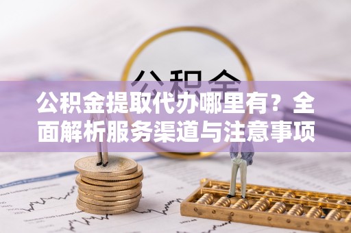 铁门关公积金提取代办哪里有？全面解析服务渠道与注意事项