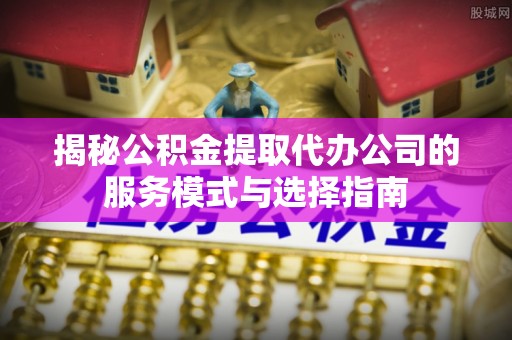 铁门关揭秘公积金提取代办公司的服务模式与选择指南
