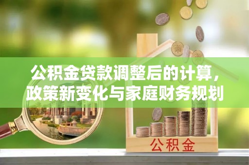 铁门关公积金贷款调整后的计算，政策新变化与家庭财务规划