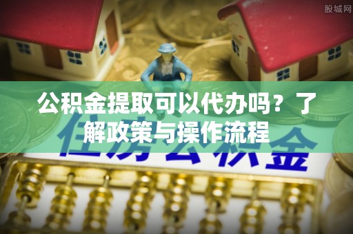 铁门关公积金提取可以代办吗？了解政策与操作流程
