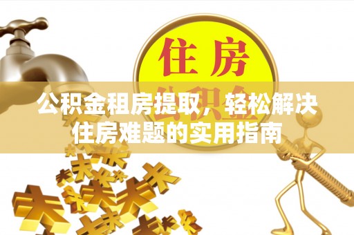铁门关公积金租房提取，轻松解决住房难题的实用指南