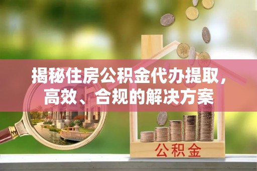 铁门关揭秘住房公积金代办提取，高效、合规的解决方案