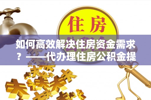 铁门关如何高效解决住房资金需求？——代办理住房公积金提取服务全解析