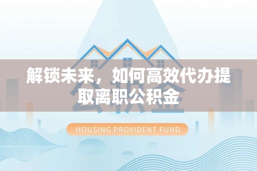 铁门关解锁未来，如何高效代办提取离职公积金