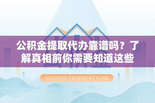 铁门关公积金提取代办靠谱吗？了解真相前你需要知道这些