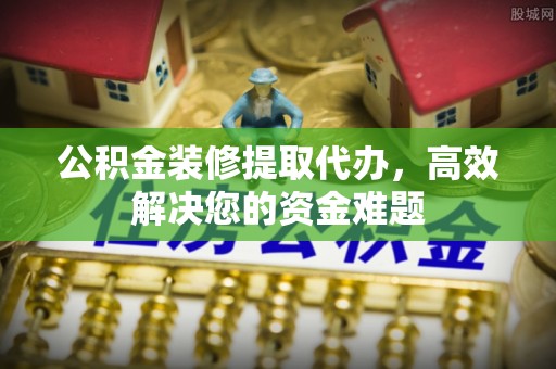 铁门关公积金装修提取代办，高效解决您的资金难题