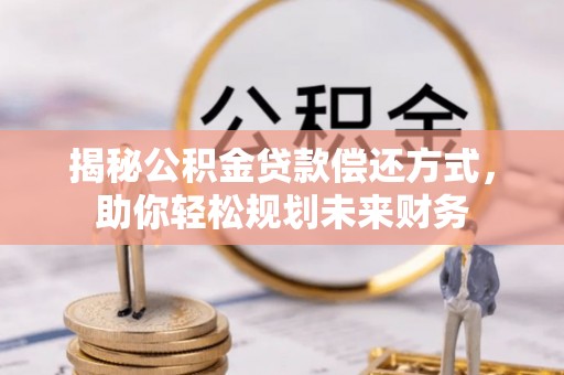 铁门关揭秘公积金贷款偿还方式，助你轻松规划未来财务