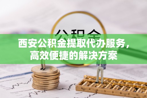 铁门关西安公积金提取代办服务，高效便捷的解决方案