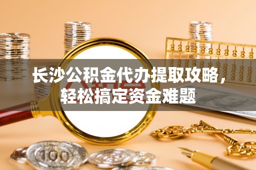 铁门关长沙公积金代办提取攻略，轻松搞定资金难题