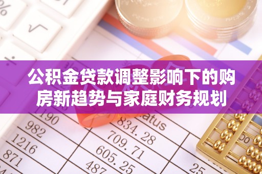铁门关公积金贷款调整影响下的购房新趋势与家庭财务规划