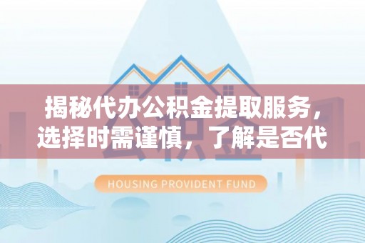 铁门关揭秘代办公积金提取服务，选择时需谨慎，了解是否代办公积金提取可靠吗？