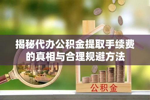 铁门关揭秘代办公积金提取手续费的真相与合理规避方法