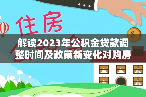 铁门关解读2023年公积金贷款调整时间及政策新变化对购房的影响