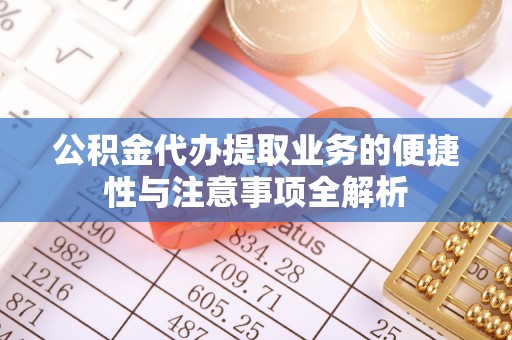 铁门关公积金代办提取业务的便捷性与注意事项全解析