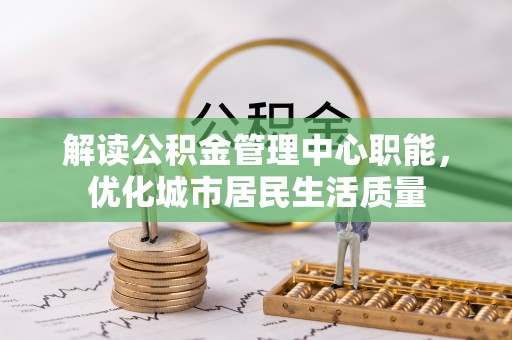 铁门关解读公积金管理中心职能，优化城市居民生活质量