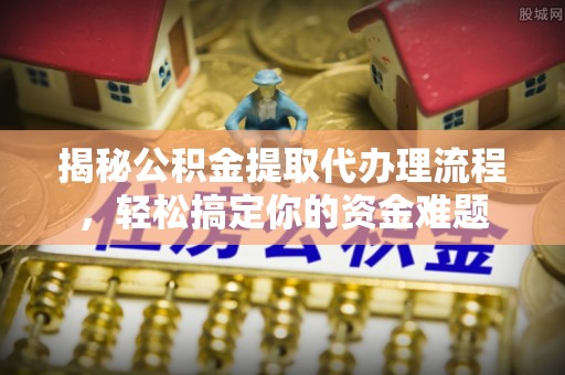 铁门关揭秘公积金提取代办理流程，轻松搞定你的资金难题