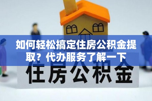 铁门关如何轻松搞定住房公积金提取？代办服务了解一下
